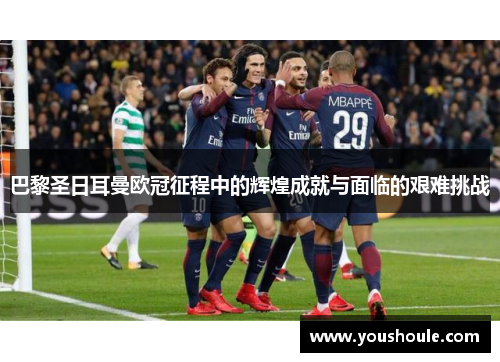 巴黎圣日耳曼欧冠征程中的辉煌成就与面临的艰难挑战 巴黎圣日耳曼欧冠征程中的辉煌成就与面临的艰难挑战
